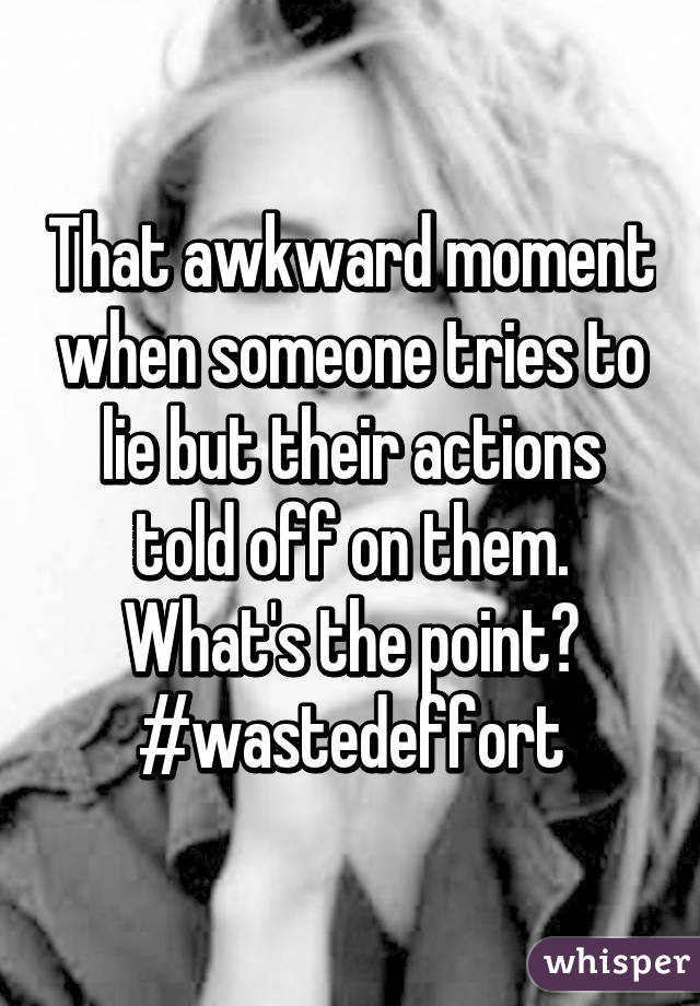 That awkward moment when someone tries to lie but their actions told off on them. What's the point?
#wastedeffort