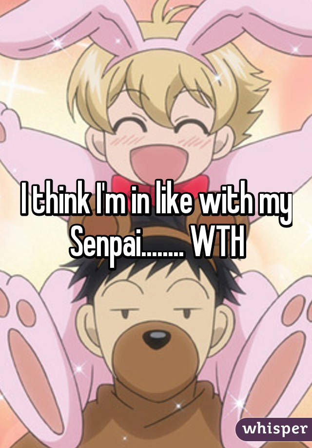 I think I'm in like with my Senpai........ WTH