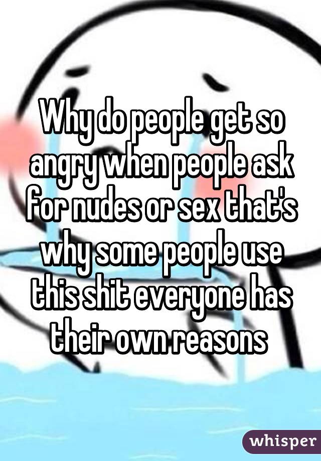 Why do people get so angry when people ask for nudes or sex that's why some people use this shit everyone has their own reasons 