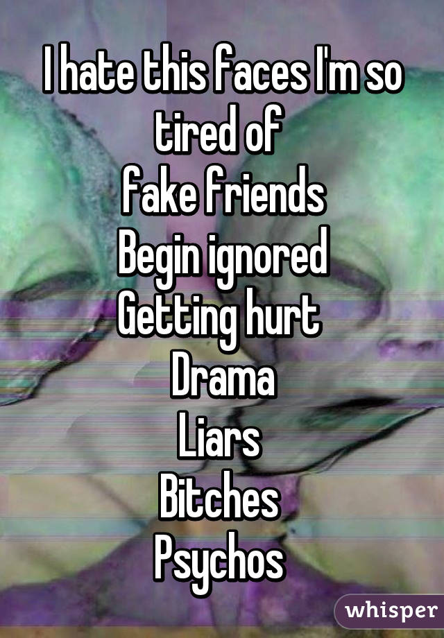 I hate this faces I'm so tired of 
fake friends
 Begin ignored 
Getting hurt 
Drama
Liars 
Bitches 
Psychos 