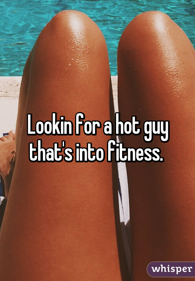 Lookin for a hot guy that's into fitness. 