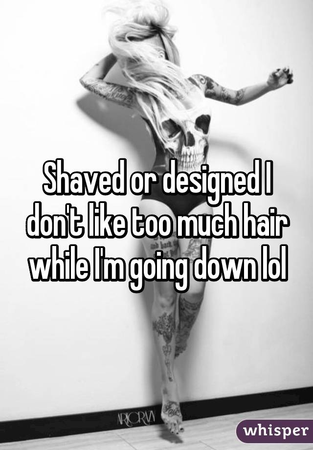 Shaved or designed I don't like too much hair while I'm going down lol