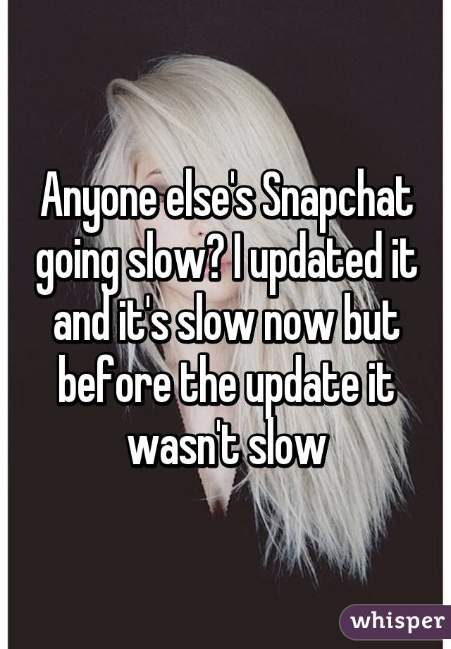 Anyone else's Snapchat going slow? I updated it and it's slow now but before the update it wasn't slow