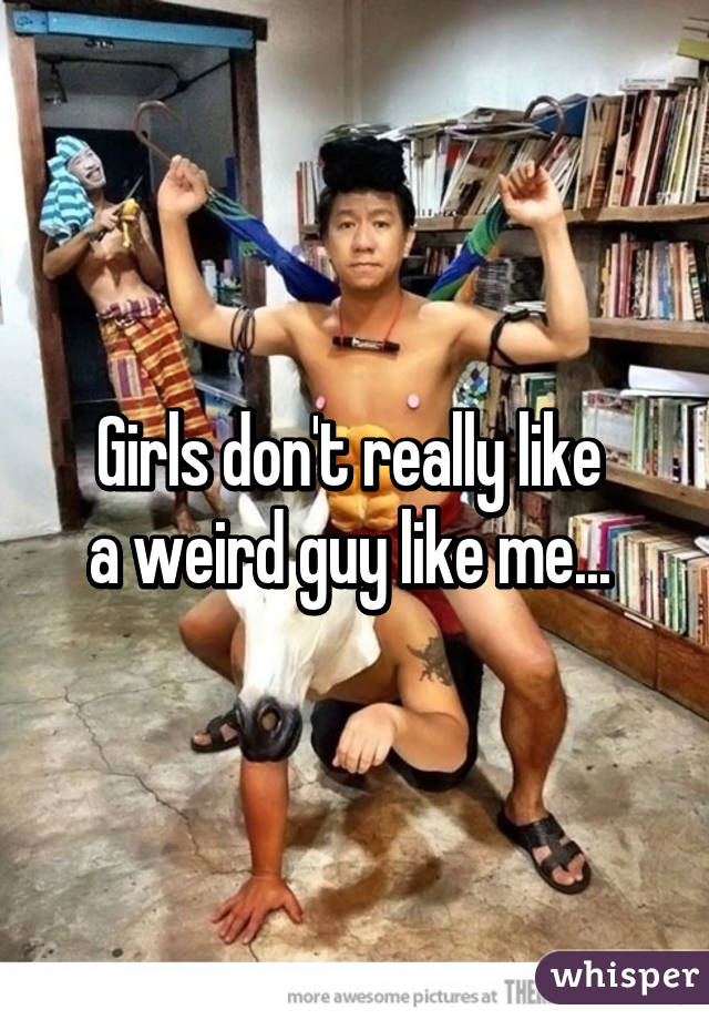 Girls don't really like 
a weird guy like me... 