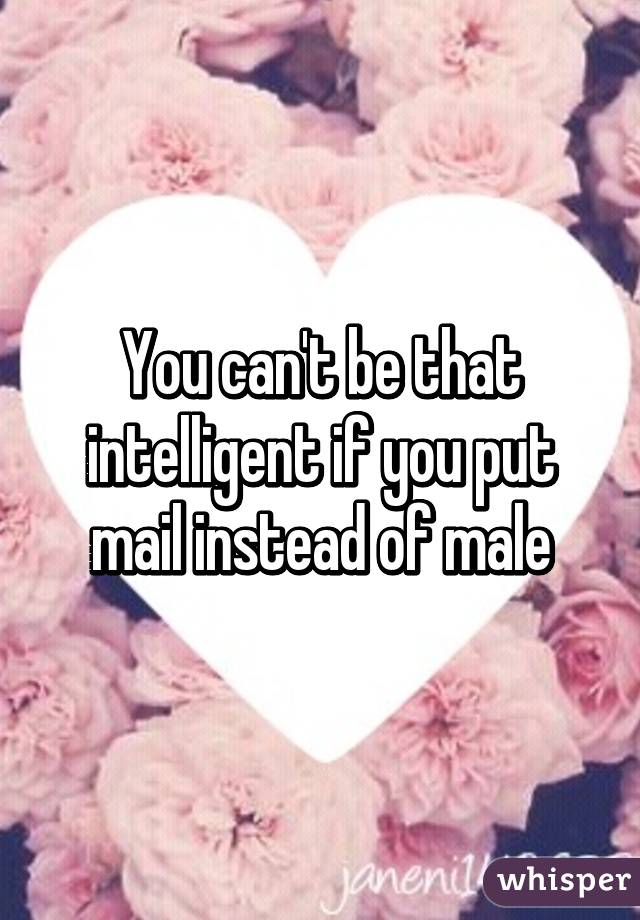 You can't be that intelligent if you put mail instead of male