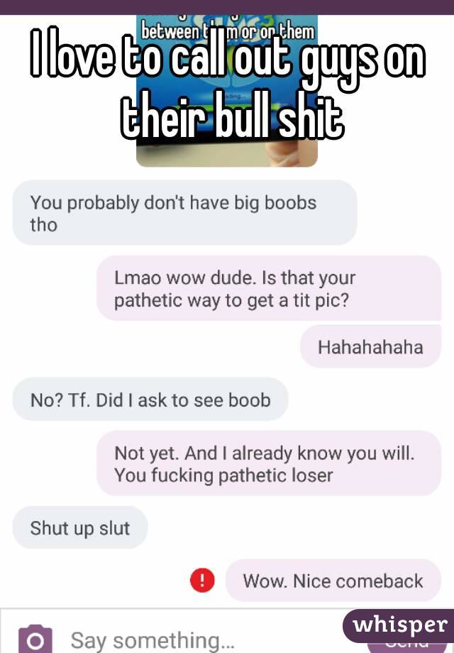 I love to call out guys on their bull shit