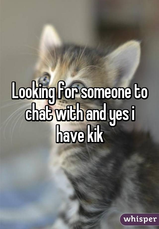 Looking for someone to chat with and yes i have kik