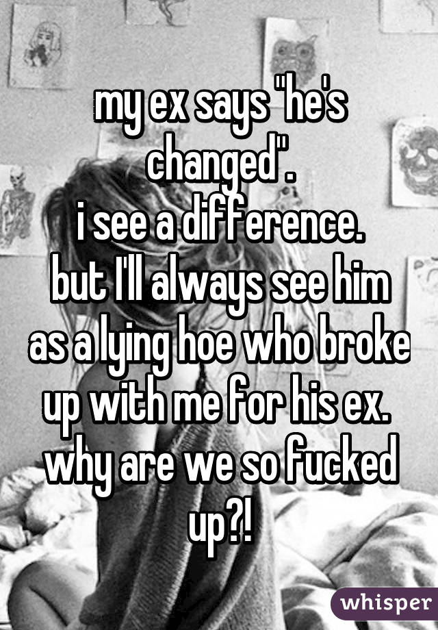 my ex says "he's changed".
i see a difference.
but I'll always see him as a lying hoe who broke up with me for his ex. 
why are we so fucked up?!