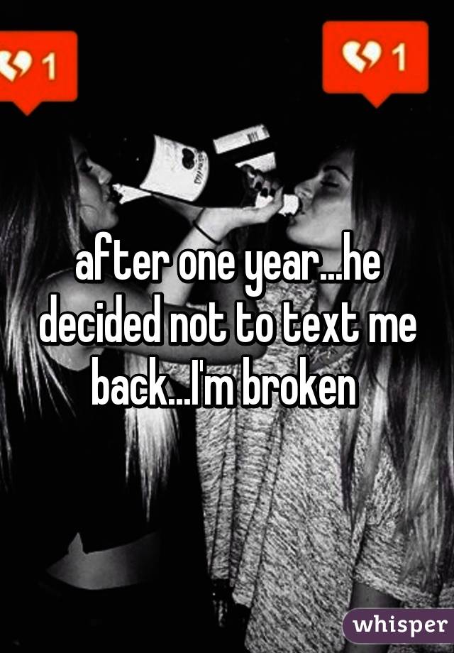 after one year...he decided not to text me back...I'm broken 