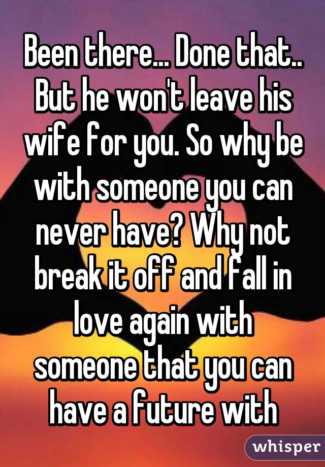 Been there... Done that.. But he won't leave his wife for you. So why be with someone you can never have? Why not break it off and fall in love again with someone that you can have a future with