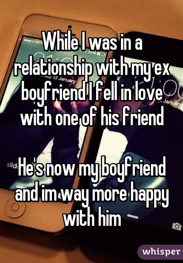 While I was in a relationship with my ex boyfriend I fell in love with one of his friend

He's now my boyfriend and im way more happy with him