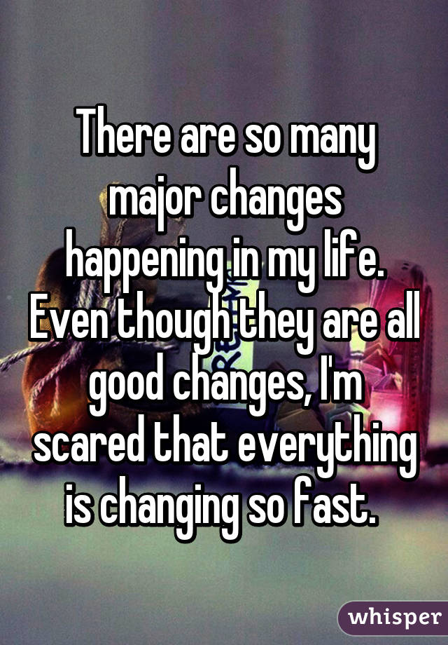 There are so many major changes happening in my life. Even though they are all good changes, I'm scared that everything is changing so fast. 