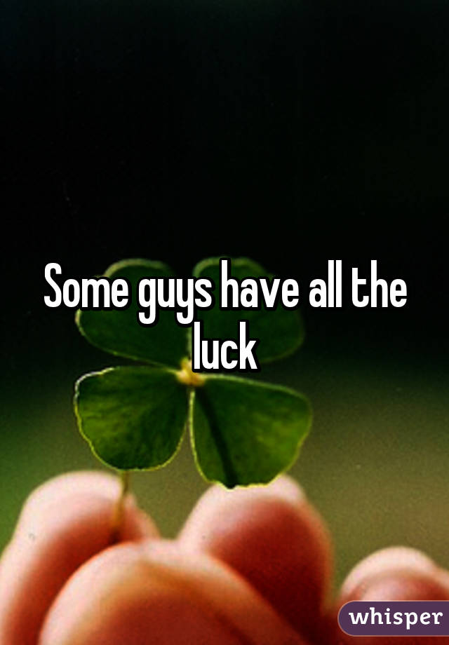 Some guys have all the luck