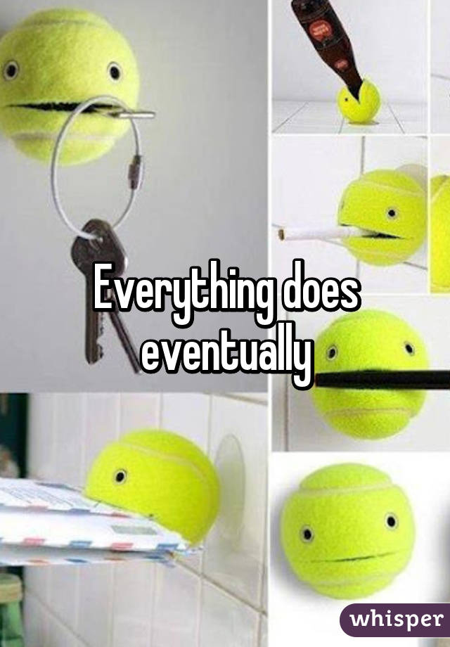 Everything does eventually