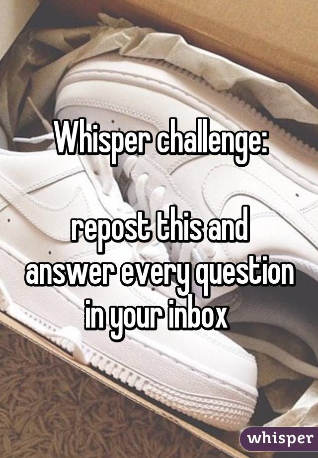 Whisper challenge:

repost this and answer every question in your inbox 