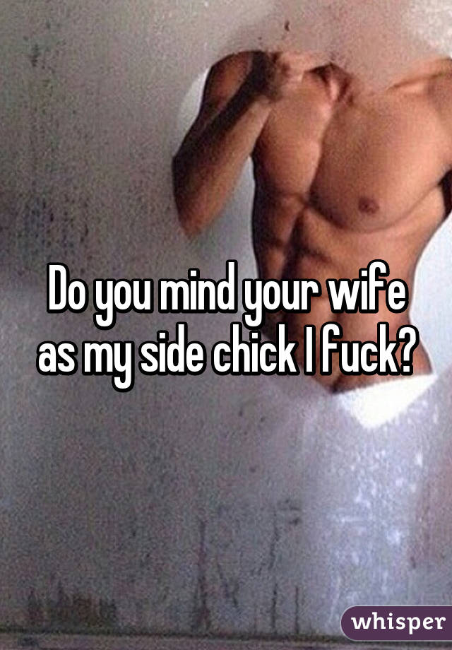 Do you mind your wife as my side chick I fuck?