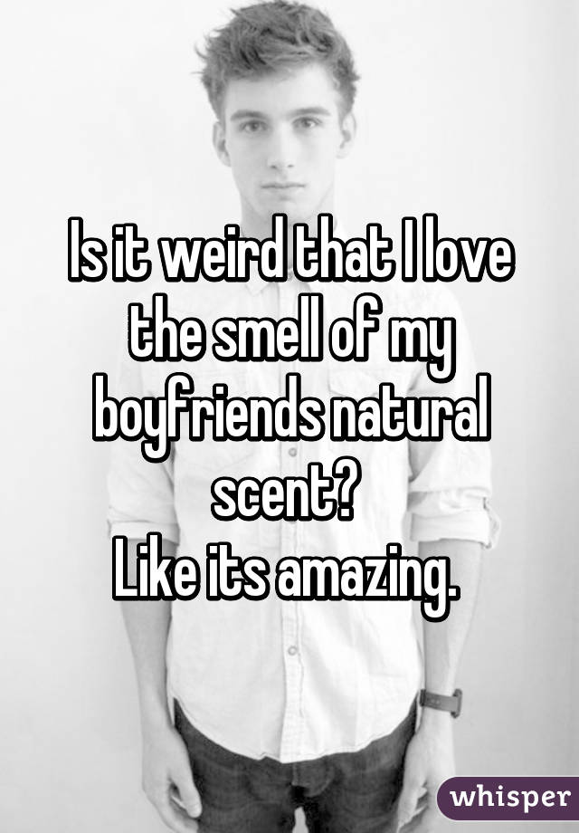 Is it weird that I love the smell of my boyfriends natural scent? 
Like its amazing. 