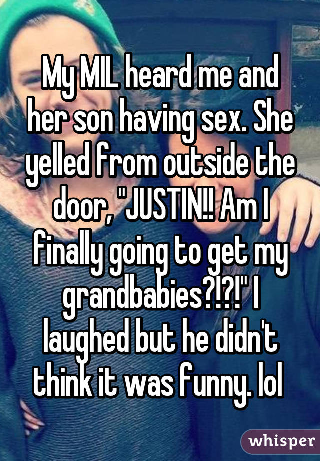 My MIL heard me and her son having sex. She yelled from outside the door, "JUSTIN!! Am I finally going to get my grandbabies?!?!" I laughed but he didn't think it was funny. lol 