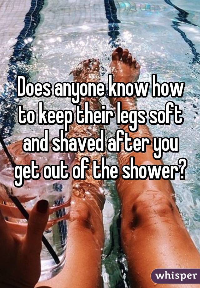 Does anyone know how to keep their legs soft and shaved after you get out of the shower?  