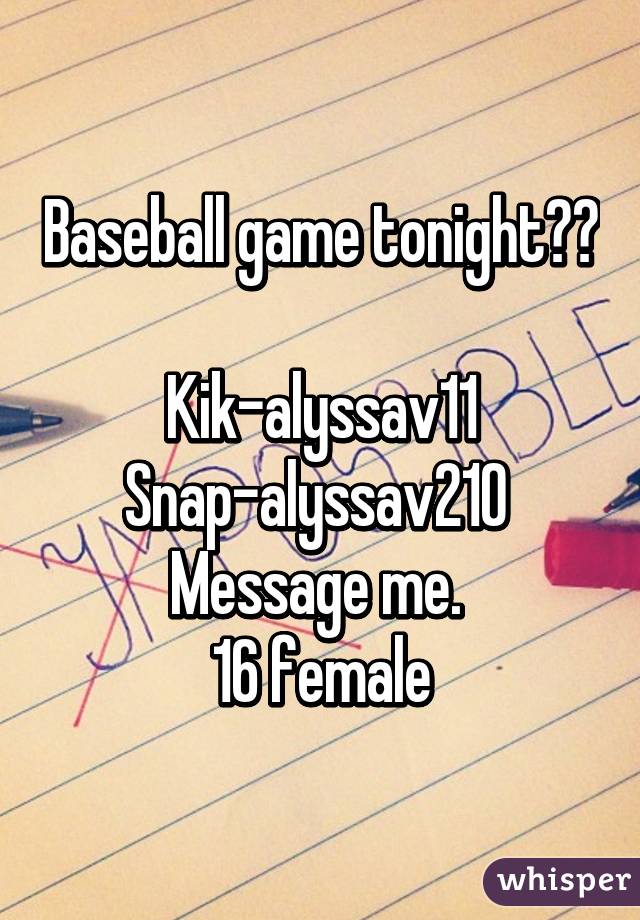 Baseball game tonight⚾️ 
Kik-alyssav11
Snap-alyssav210 
Message me. 
16 female