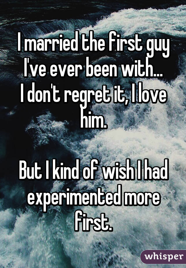 I married the first guy I've ever been with...
I don't regret it, I love him.

But I kind of wish I had experimented more first.