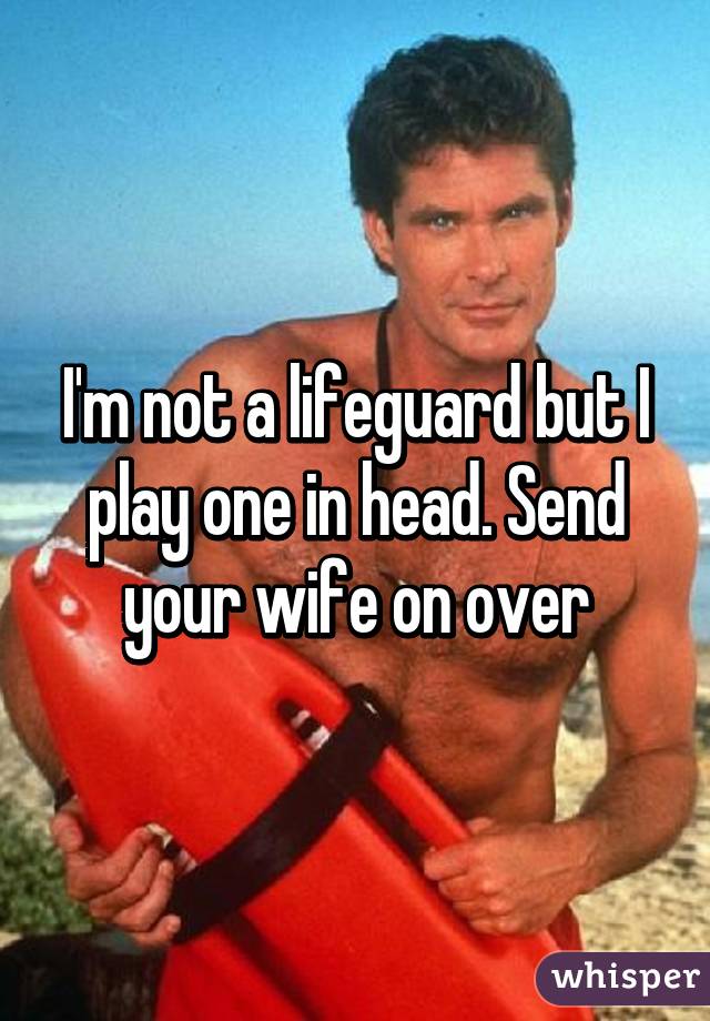 I'm not a lifeguard but I play one in head. Send your wife on over