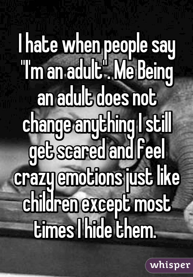 I hate when people say "I'm an adult". Me Being an adult does not change anything I still get scared and feel crazy emotions just like children except most times I hide them. 