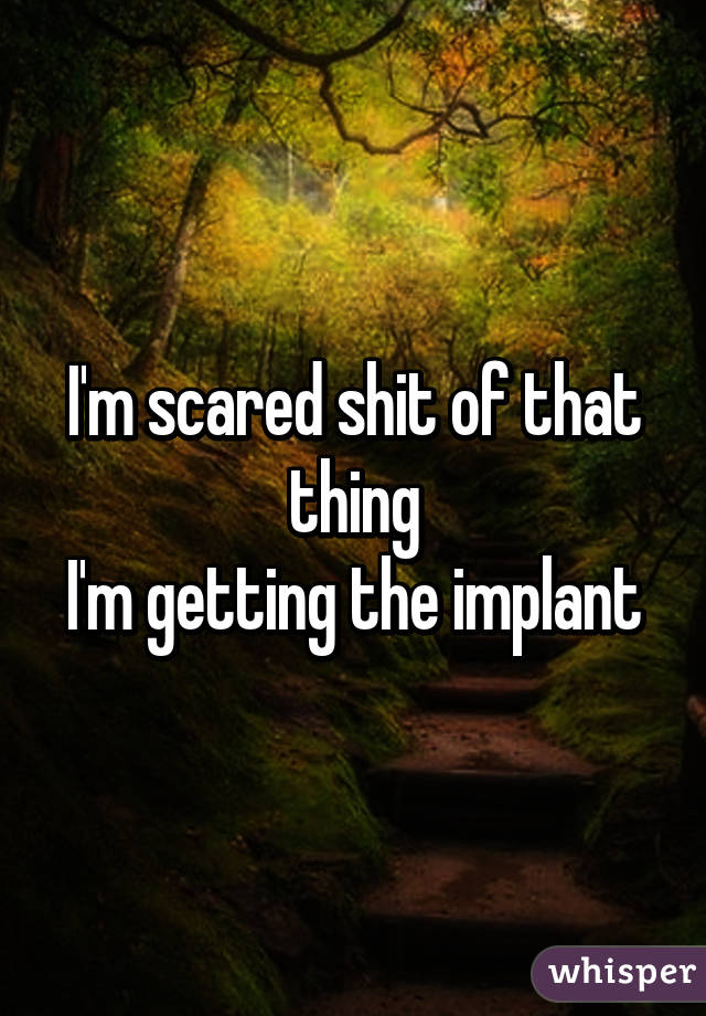 I'm scared shit of that thing
I'm getting the implant