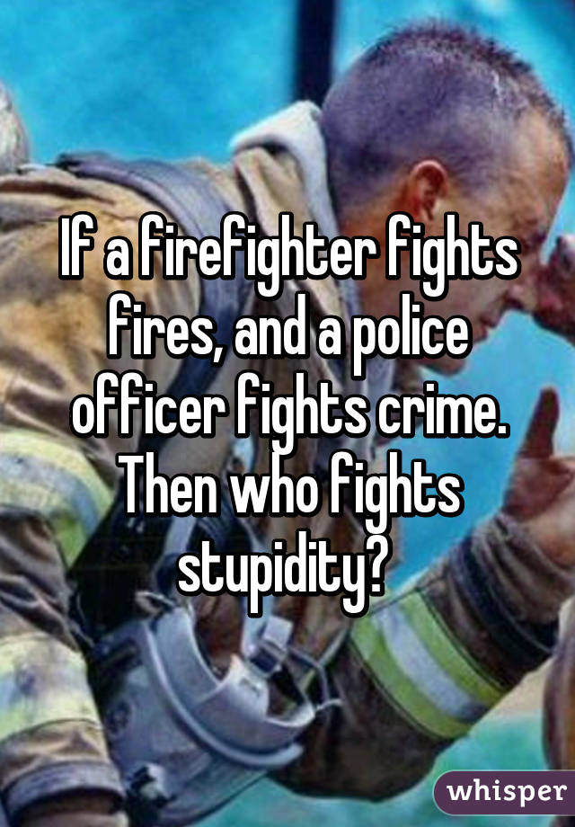 If a firefighter fights fires, and a police officer fights crime. Then who fights stupidity? 