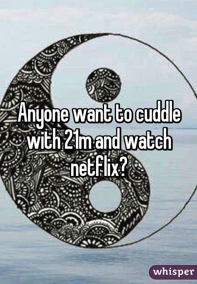 Anyone want to cuddle with 21m and watch netflix?