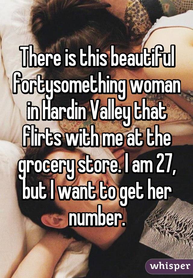 There is this beautiful fortysomething woman in Hardin Valley that flirts with me at the grocery store. I am 27, but I want to get her number.