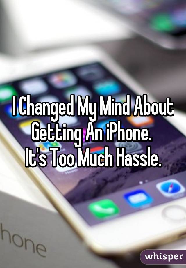 I Changed My Mind About Getting An iPhone. 
It's Too Much Hassle.