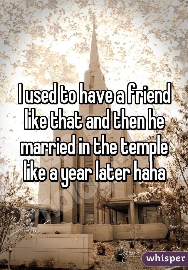 I used to have a friend like that and then he married in the temple like a year later haha