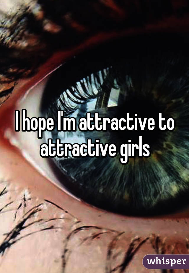 I hope I'm attractive to attractive girls