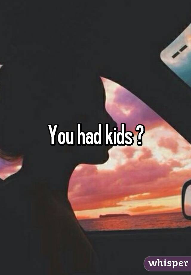 You had kids ?