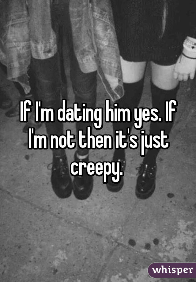 If I'm dating him yes. If I'm not then it's just creepy. 