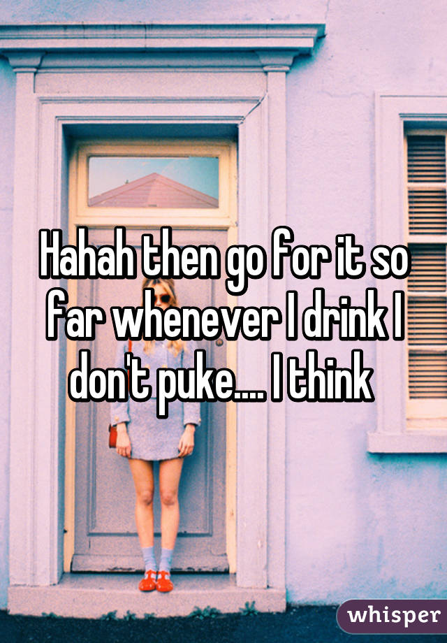 Hahah then go for it so far whenever I drink I don't puke.... I think 