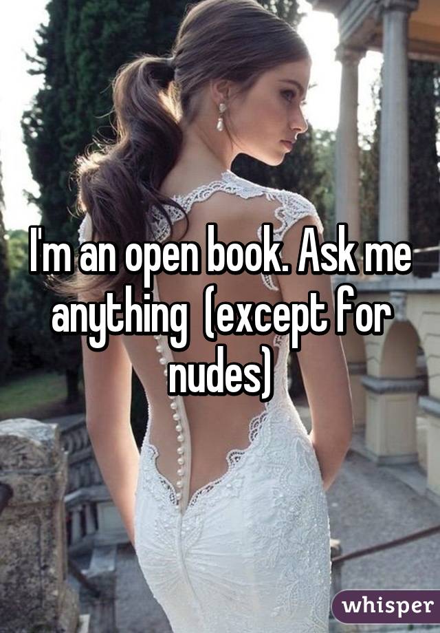 I'm an open book. Ask me anything  (except for nudes)