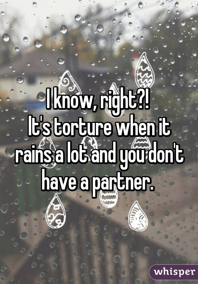 I know, right?! 
It's torture when it rains a lot and you don't have a partner. 