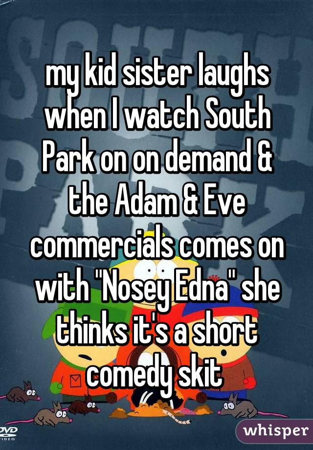 my kid sister laughs when I watch South Park on on demand & the Adam & Eve commercials comes on with "Nosey Edna" she thinks it's a short comedy skit 