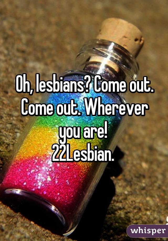 Oh, lesbians? Come out. Come out. Wherever you are! 
22Lesbian. 