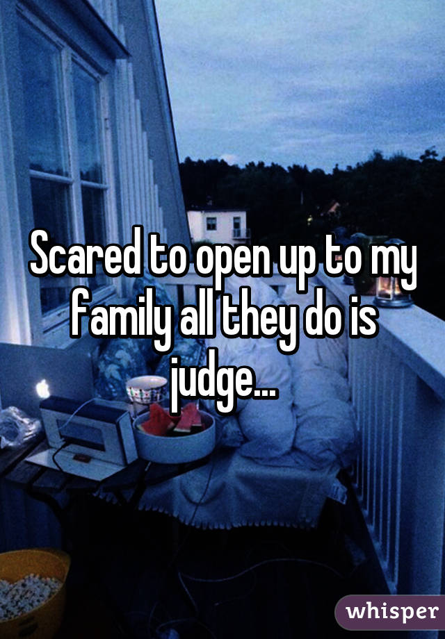 Scared to open up to my family all they do is judge...