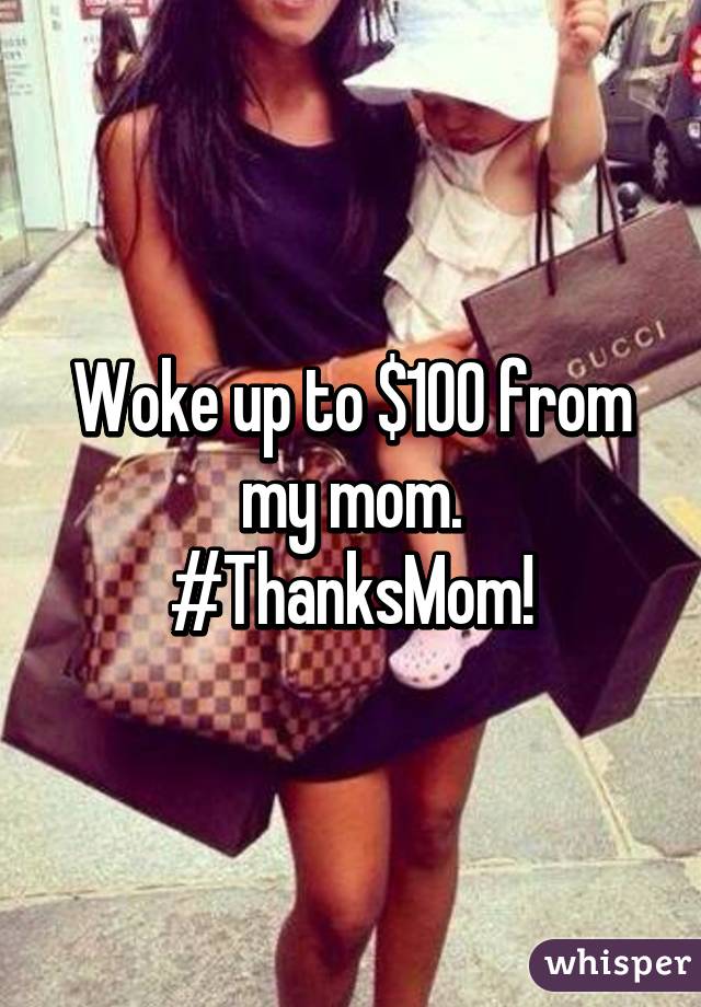 Woke up to $100 from my mom.
#ThanksMom!