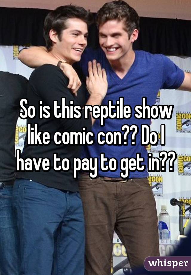 So is this reptile show like comic con?? Do I have to pay to get in??