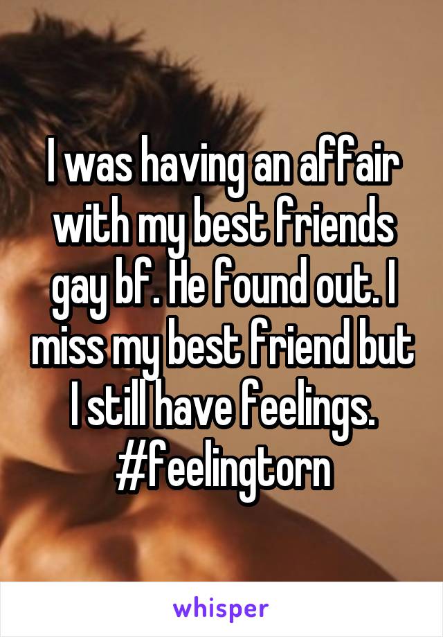 I was having an affair with my best friends gay bf. He found out. I miss my best friend but I still have feelings. #feelingtorn