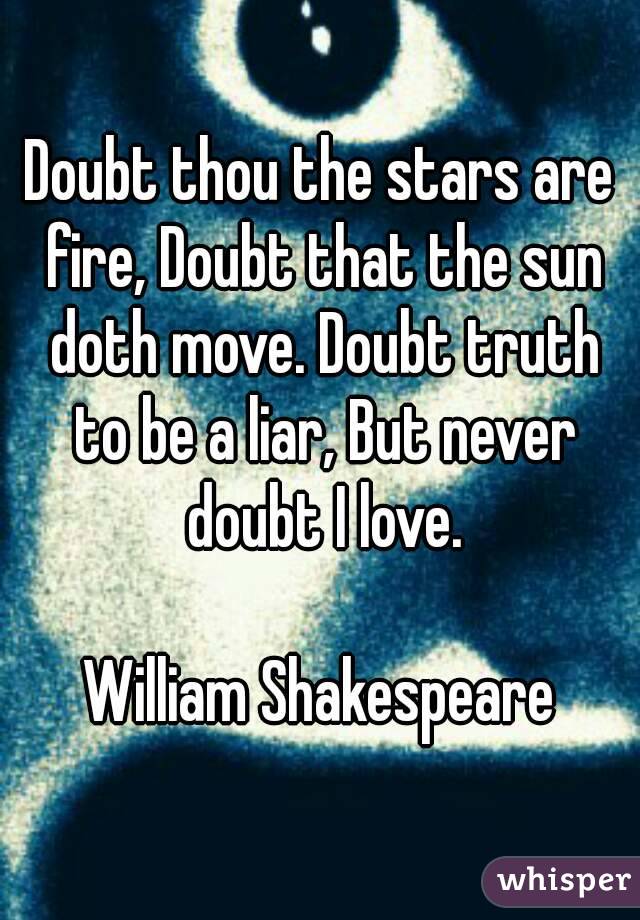 Doubt thou the stars are fire, Doubt that the sun doth move. Doubt truth to be a liar, But never doubt I love.

William Shakespeare

