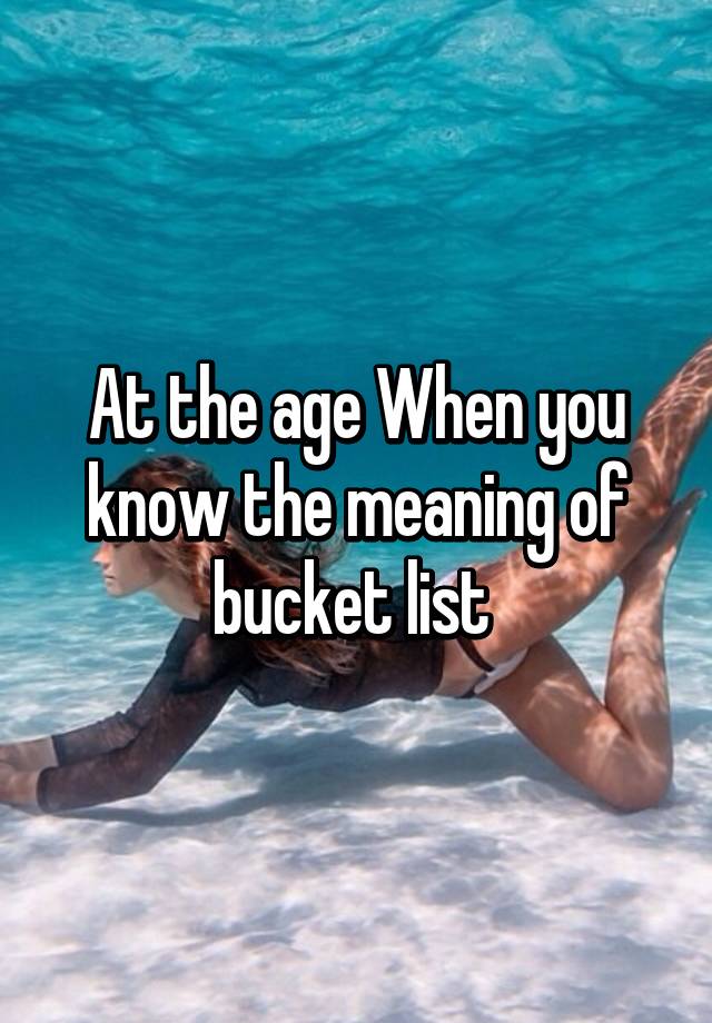 at-the-age-when-you-know-the-meaning-of-bucket-list