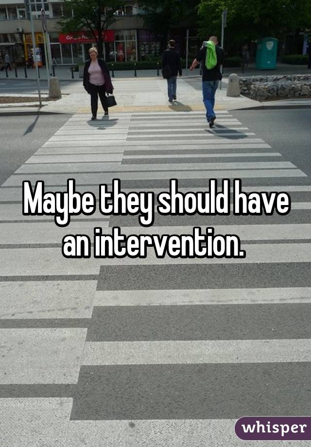 Maybe they should have an intervention. 