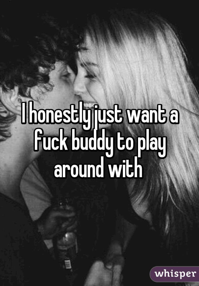 I honestly just want a fuck buddy to play around with 