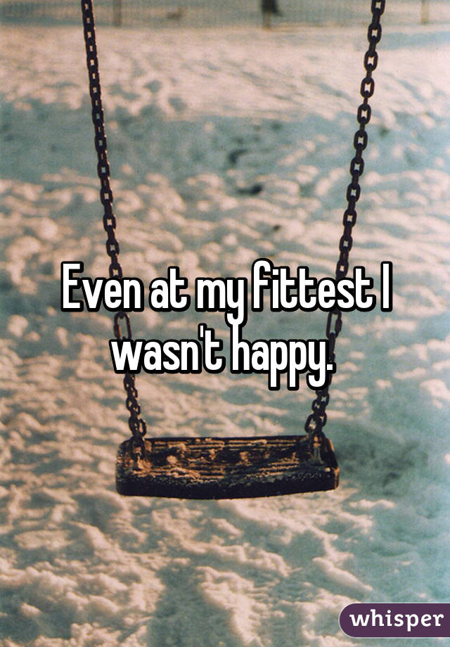 Even at my fittest I wasn't happy. 